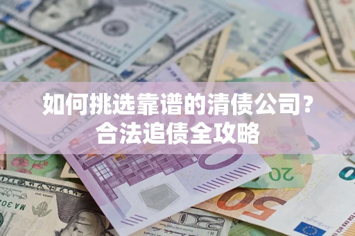 济南如何挑选靠谱的清债公司?合法追债全攻略 济南如何挑选靠谱的清债公司?合法追债全攻略