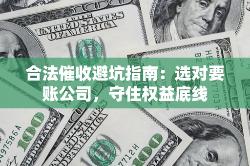 济南合法催收避坑指南：选对要账公司，守住权益底线