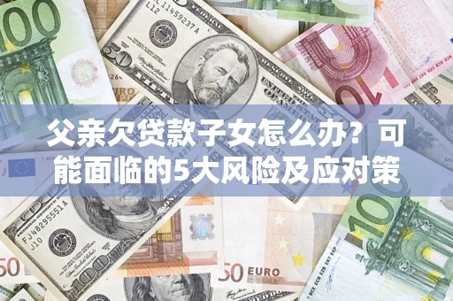 济南父亲欠贷款子女怎么办?可能面临的5大风险及应对策略 济南父亲欠贷款子女怎么办?可能面临的5大风险及应对策略