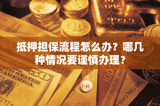 济南抵押担保流程怎么办？哪几种情况要谨慎办理？