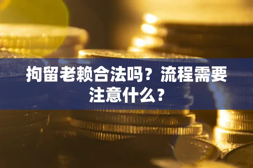济南拘留老赖合法吗？流程需要注意什么？