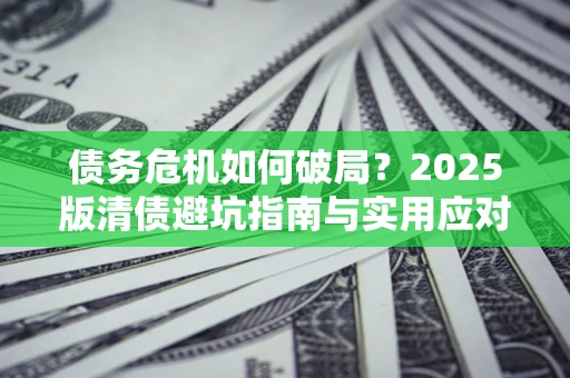 济南债务危机如何破局？2025版清债避坑指南与实用应对策略