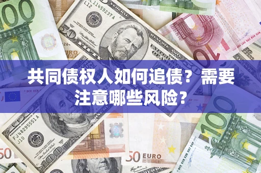济南共同债权人如何追债？需要注意哪些风险？