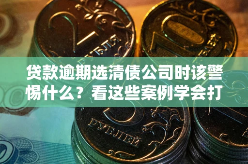 济南贷款逾期选清债公司时该警惕什么？看这些案例学会打翻身仗