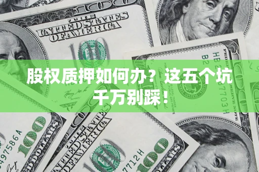 济南股权质押如何办？这五个坑千万别踩！