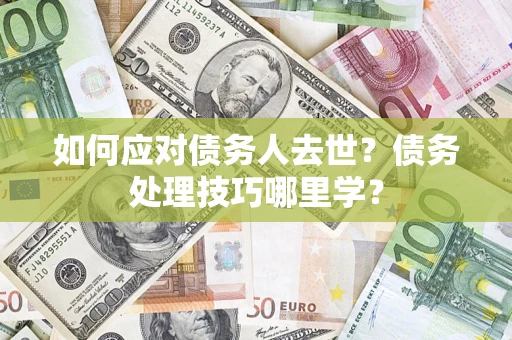 济南如何应对债务人去世？债务处理技巧哪里学？