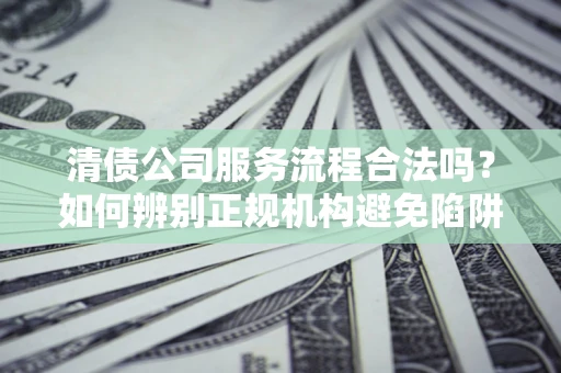 济南清债公司服务流程合法吗？如何辨别正规机构避免陷阱？