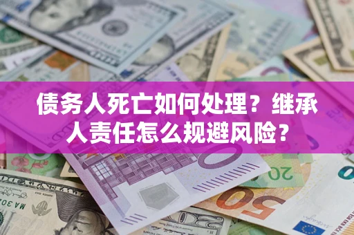济南债务人死亡如何处理?继承人责任怎么规避风险? 济南债务人死亡如何处理?继承人责任怎么规避风险?