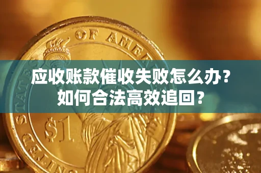 济南应收账款催收失败怎么办？如何合法高效追回？