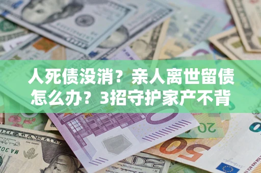 济南人死债没消？亲人离世留债怎么办？3招守护家产不背锅