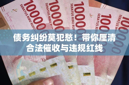 济南债务纠纷莫犯愁！带你厘清合法催收与违规红线