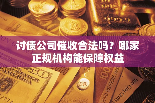 济南讨债公司催收合法吗？哪家正规机构能保障权益