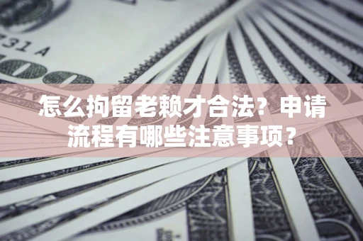 济南怎么拘留老赖才合法？申请流程有哪些注意事项？
