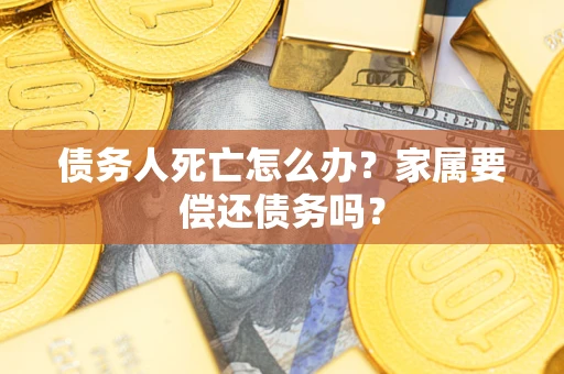 济南债务人死亡怎么办？家属要偿还债务吗？