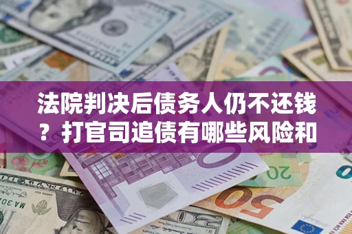 济南法院判决后债务人仍不还钱？打官司追债有哪些风险和技巧？