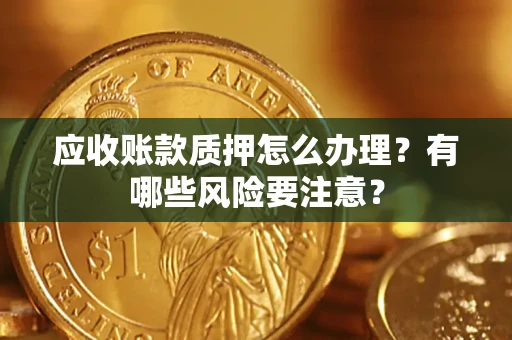 济南应收账款质押怎么办理？有哪些风险要注意？