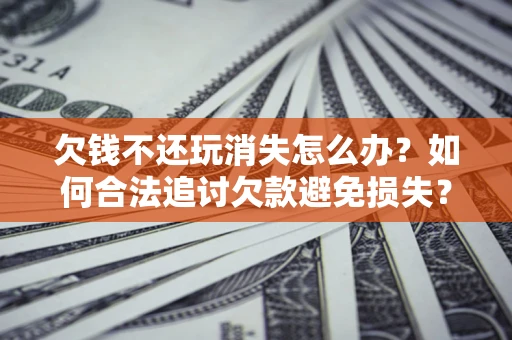 济南欠钱不还玩消失怎么办?如何合法追讨欠款避免损失? 济南欠钱不还玩消失怎么办?如何合法追讨欠款避免损失?