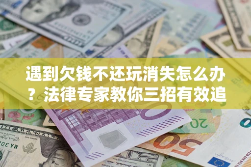 济南遇到欠钱不还玩消失怎么办？法律专家教你三招有效追债！