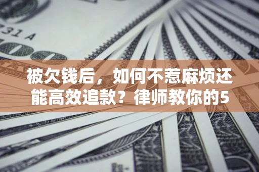 济南被欠钱后，如何不惹麻烦还能高效追款？律师教你的5步合法讨债法
