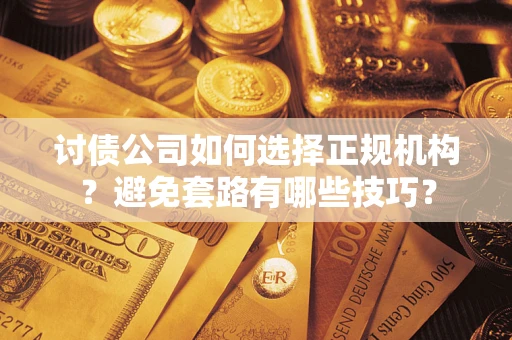 济南讨债公司如何选择正规机构？避免套路有哪些技巧？