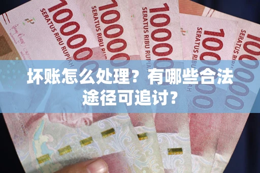 济南坏账怎么处理？有哪些合法途径可追讨？