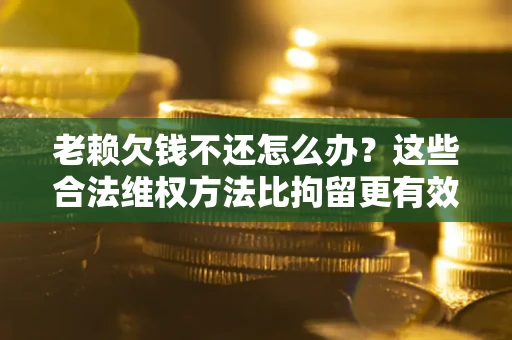济南老赖欠钱不还怎么办？这些合法维权方法比拘留更有效