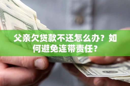 济南父亲欠贷款不还怎么办？如何避免连带责任？