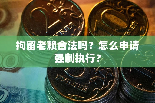 济南拘留老赖合法吗？怎么申请强制执行？
