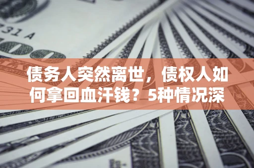 济南债务人突然离世，债权人如何拿回血汗钱？5种情况深度解析
