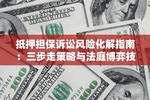 济南抵押担保诉讼风险化解指南：三步走策略与法庭博弈技巧