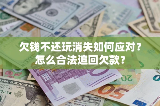 济南欠钱不还玩消失如何应对？怎么合法追回欠款？
