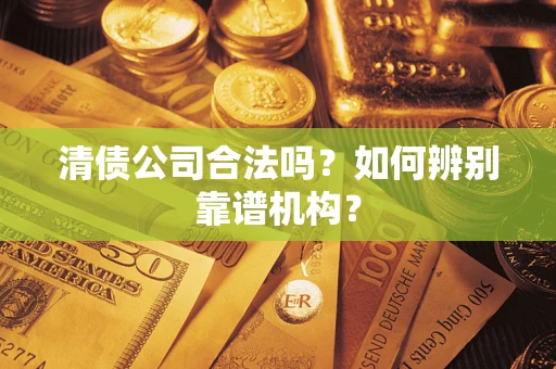 济南清债公司合法吗？如何辨别靠谱机构？