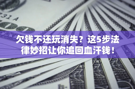 济南欠钱不还玩消失？这5步法律妙招让你追回血汗钱！