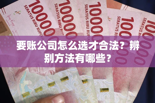 济南要账公司怎么选才合法？辨别方法有哪些？