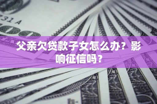 济南父亲欠贷款子女怎么办？影响征信吗？