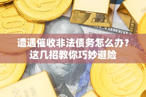 济南遭遇催收非法债务怎么办？这几招教你巧妙避险