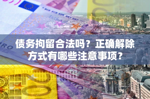 济南债务拘留合法吗？正确解除方式有哪些注意事项？