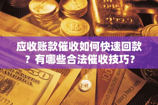 济南应收账款催收如何快速回款？有哪些合法催收技巧？