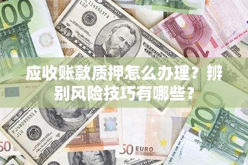 济南应收账款质押怎么办理？辨别风险技巧有哪些？