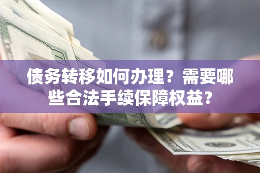 济南债务转移如何办理？需要哪些合法手续保障权益？