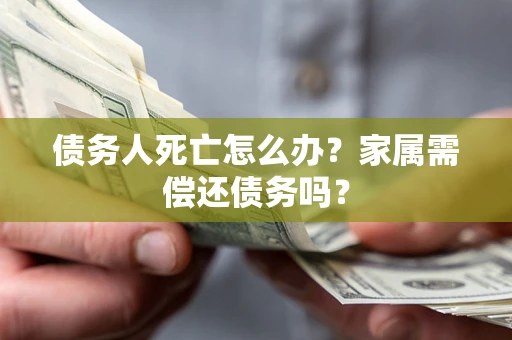 济南债务人死亡怎么办？家属需偿还债务吗？