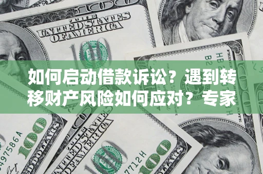济南如何启动借款诉讼？遇到转移财产风险如何应对？专家解局支招