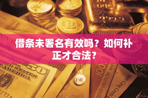 济南借条未署名有效吗？如何补正才合法？