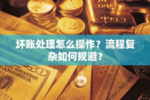 济南坏账处理怎么操作？流程复杂如何规避？