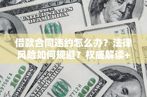 济南借款合同违约怎么办?法律风险如何规避?权威解读+实用指南 济南借款合同违约怎么办?法律风险如何规避?权威解读+实用指南