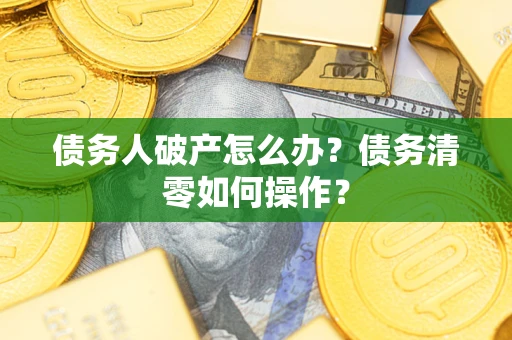 济南债务人破产怎么办？债务清零如何操作？