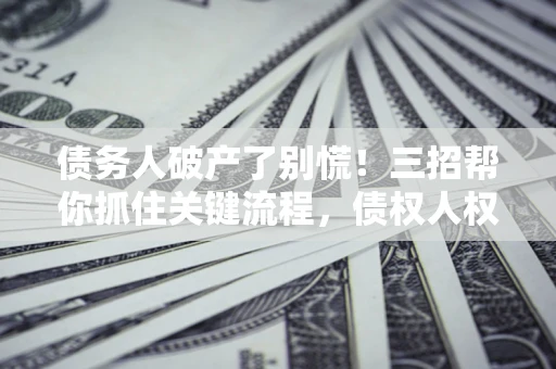 济南债务人破产了别慌！三招帮你抓住关键流程，债权人权益不再缩水