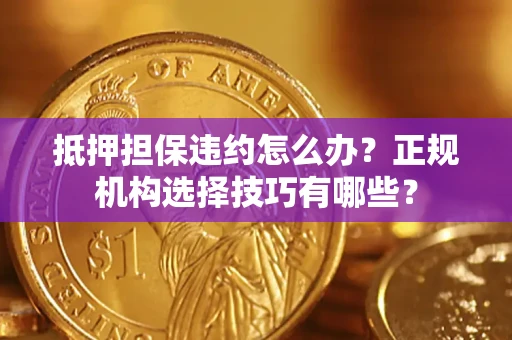 济南抵押担保违约怎么办？正规机构选择技巧有哪些？