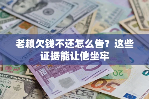 济南老赖欠钱不还怎么告？这些证据能让他坐牢