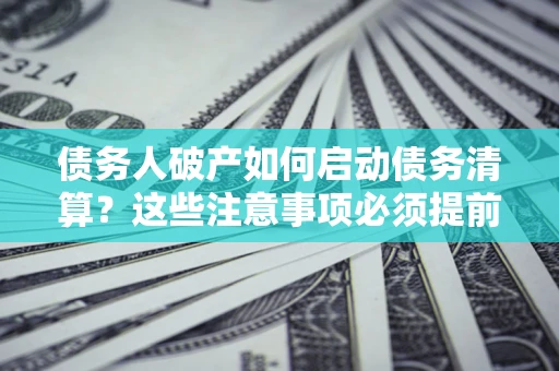 济南债务人破产如何启动债务清算？这些注意事项必须提前知道